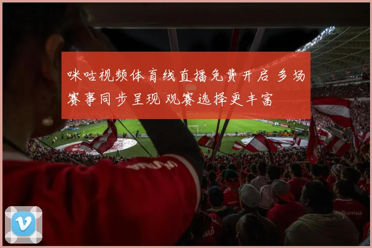 咪咕视频体育线直播免费开启 多场赛事同步呈现 观赛选择更丰富