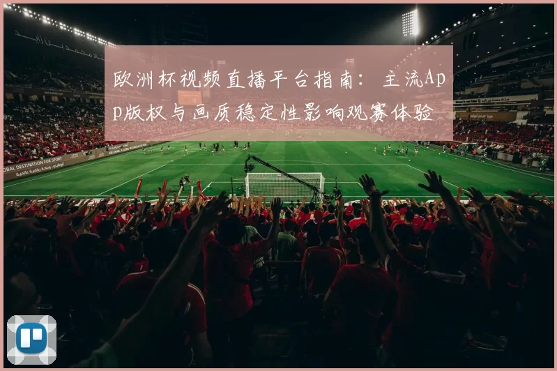 欧洲杯视频直播平台指南：主流App版权与画质稳定性影响观赛体验