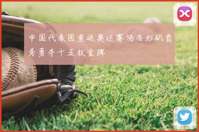 中国代表团重返奥运赛场洛杉矶首秀勇夺十五枚金牌