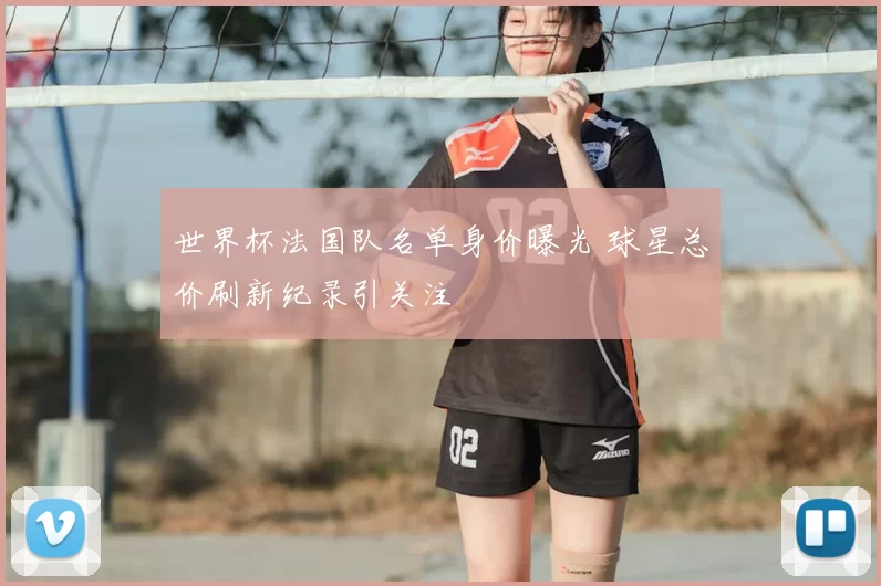世界杯法国队名单身价曝光 球星总价刷新纪录引关注