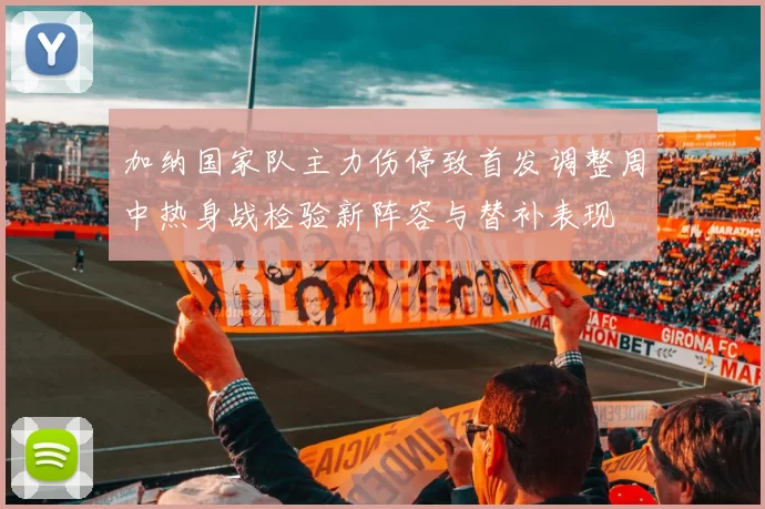 加纳国家队主力伤停致首发调整周中热身战检验新阵容与替补表现