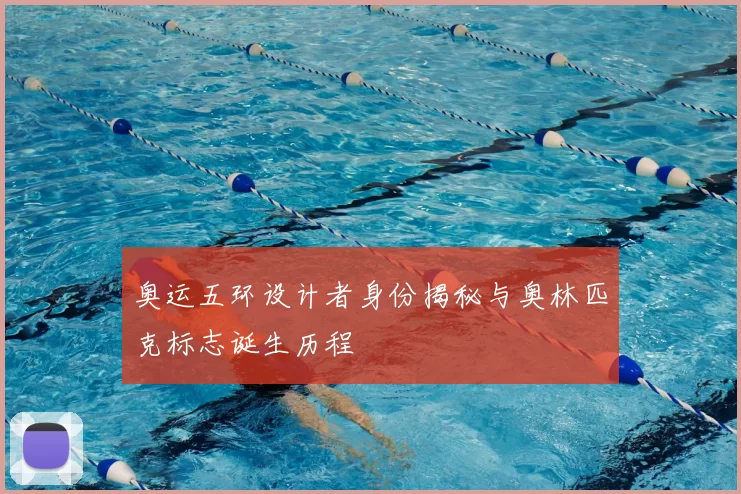 奥运五环设计者身份揭秘与奥林匹克标志诞生历程