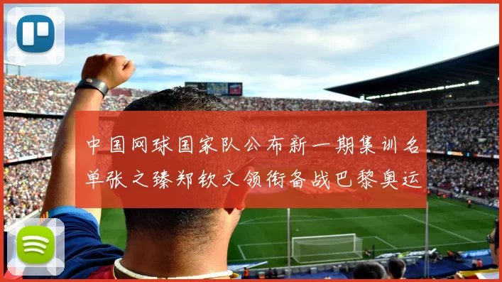 中国网球国家队公布新一期集训名单张之臻郑钦文领衔备战巴黎奥运