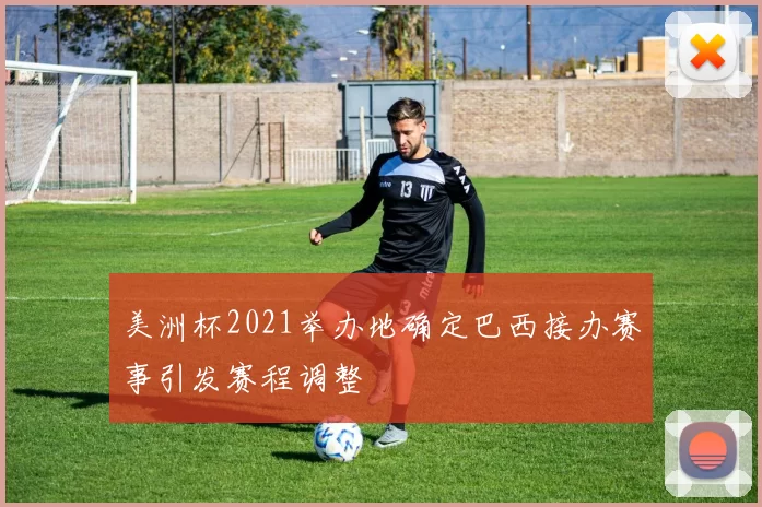 美洲杯2021举办地确定巴西接办赛事引发赛程调整