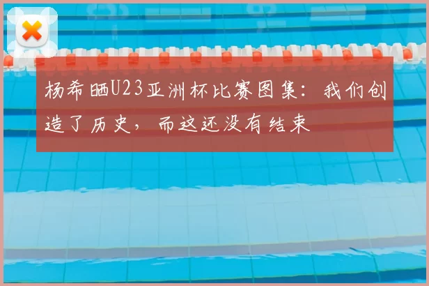 杨希晒U23亚洲杯比赛图集：我们创造了历史，而这还没有结束