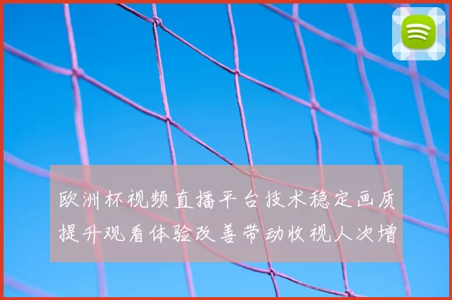 欧洲杯视频直播平台技术稳定画质提升观看体验改善带动收视人次增长