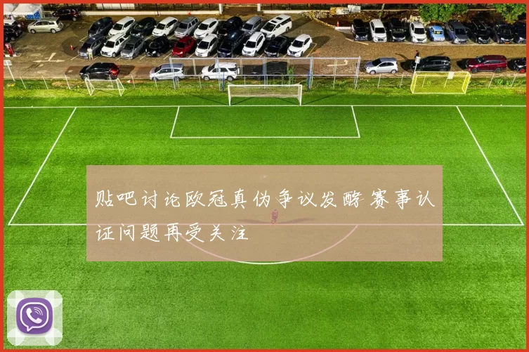 贴吧讨论欧冠真伪争议发酵 赛事认证问题再受关注