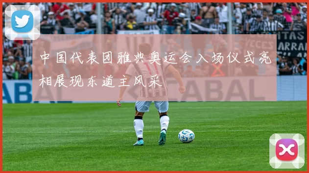 中国代表团雅典奥运会入场仪式亮相展现东道主风采