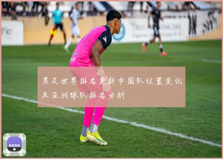 男足世界排名更新中国队位置变化及亚洲球队排名分析