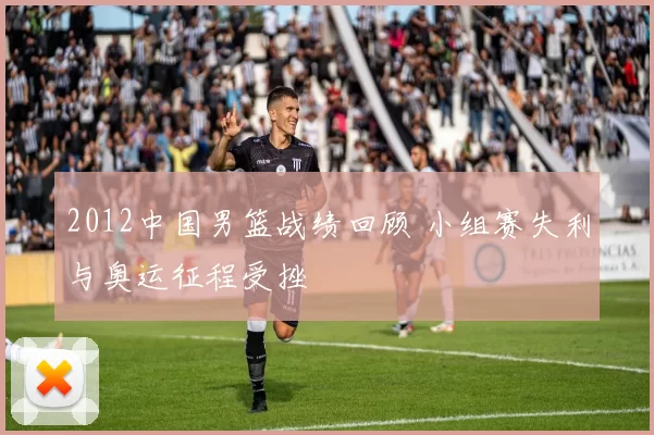 2012中国男篮战绩回顾 小组赛失利与奥运征程受挫