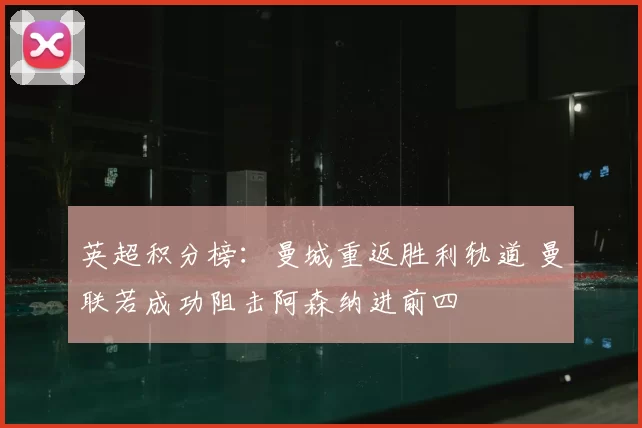 英超积分榜：曼城重返胜利轨道 曼联若成功阻击阿森纳进前四