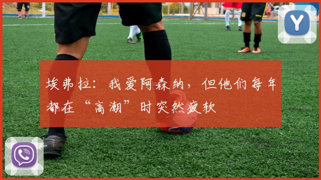 埃弗拉：我爱阿森纳，但他们每年都在“高潮”时突然疲软