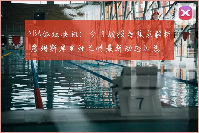 NBA体坛快讯：今日战报与焦点解析 詹姆斯库里杜兰特最新动态汇总