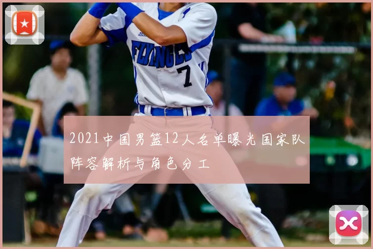 2021中国男篮12人名单曝光国家队阵容解析与角色分工