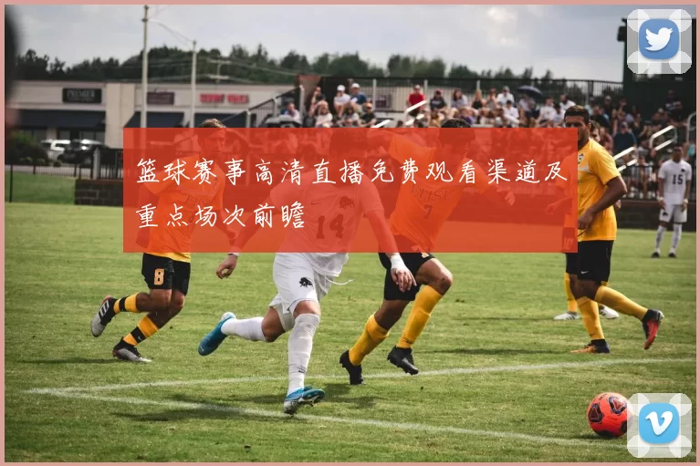 篮球赛事高清直播免费观看渠道及重点场次前瞻