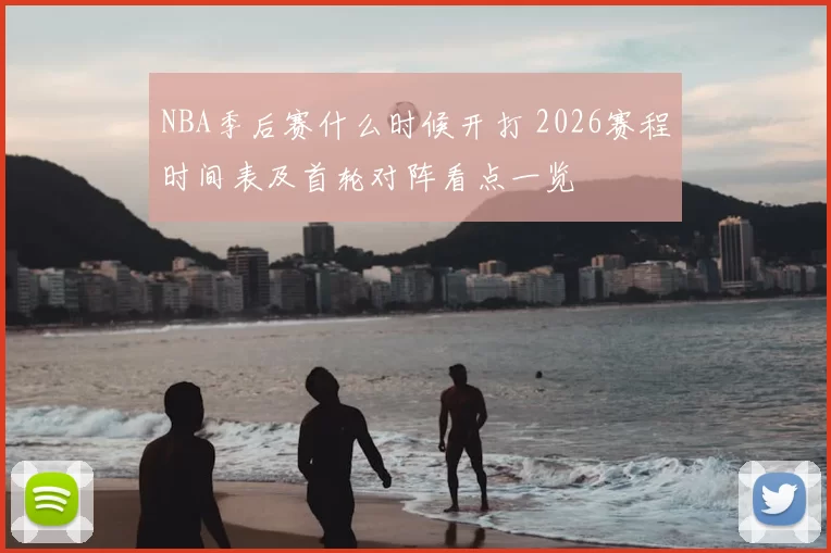 NBA季后赛什么时候开打 2026赛程时间表及首轮对阵看点一览