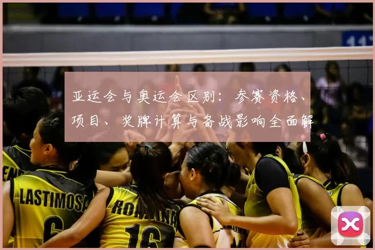 亚运会与奥运会区别：参赛资格、项目、奖牌计算与备战影响全面解读