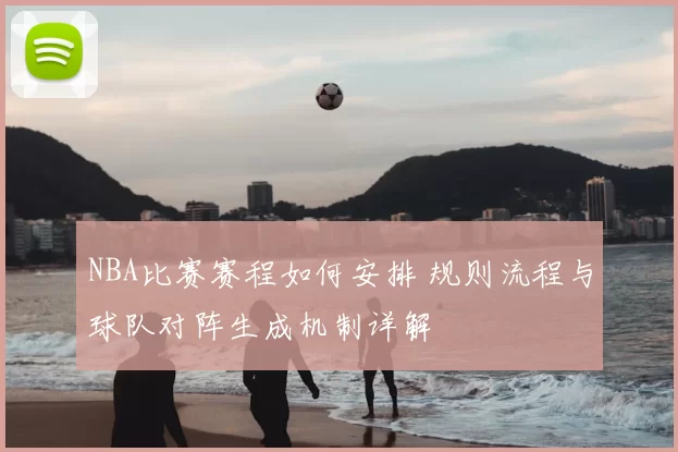 NBA比赛赛程如何安排 规则流程与球队对阵生成机制详解