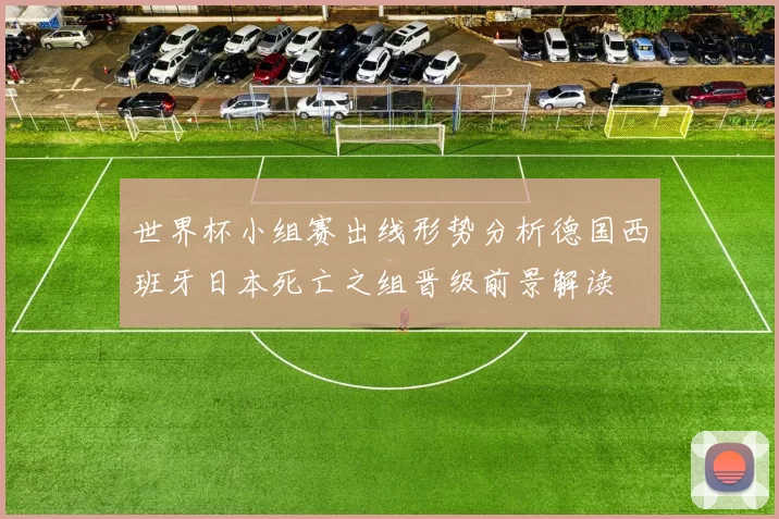 世界杯小组赛出线形势分析德国西班牙日本死亡之组晋级前景解读