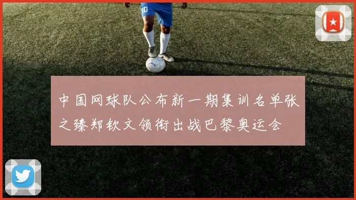 中国网球队公布新一期集训名单张之臻郑钦文领衔出战巴黎奥运会