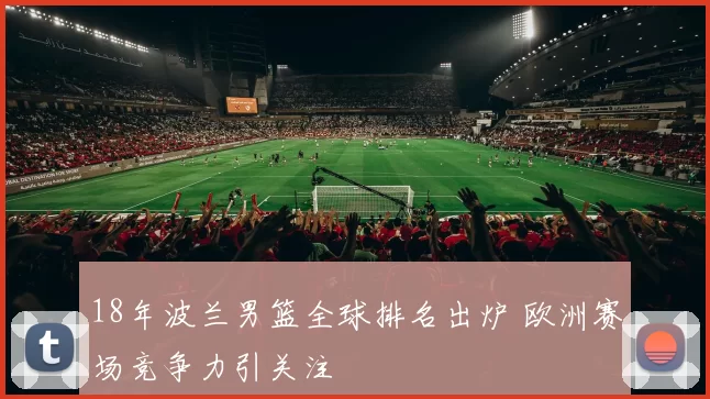 18年波兰男篮全球排名出炉 欧洲赛场竞争力引关注