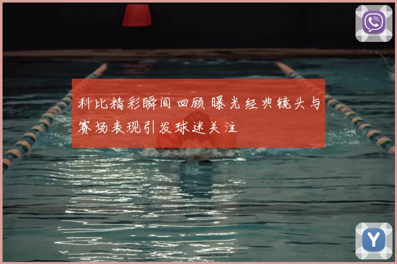 科比精彩瞬间回顾 曝光经典镜头与赛场表现引发球迷关注