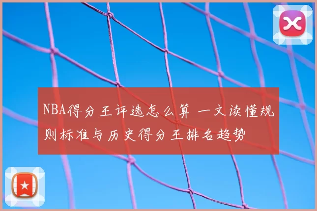 NBA得分王评选怎么算 一文读懂规则标准与历史得分王排名趋势