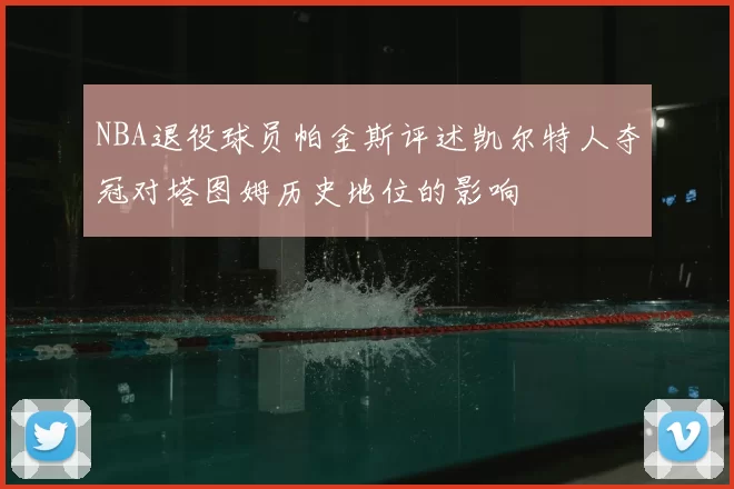 NBA退役球员帕金斯评述凯尔特人夺冠对塔图姆历史地位的影响