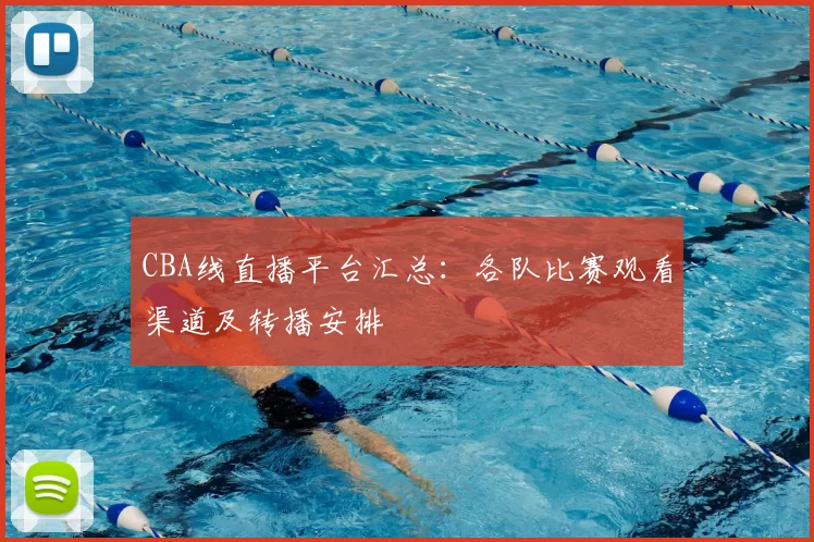 CBA线直播平台汇总:各队比赛观看渠道及转播安排