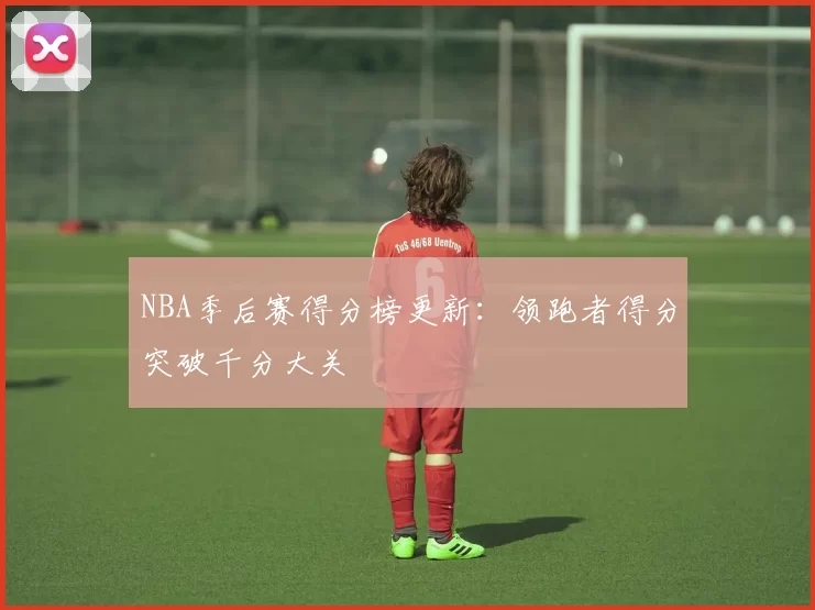 NBA季后赛得分榜更新：领跑者得分突破千分大关