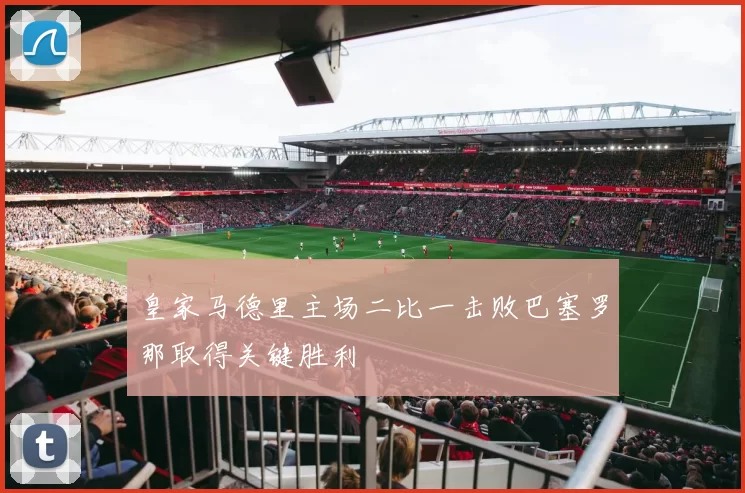 皇家马德里主场二比一击败巴塞罗那取得关键胜利