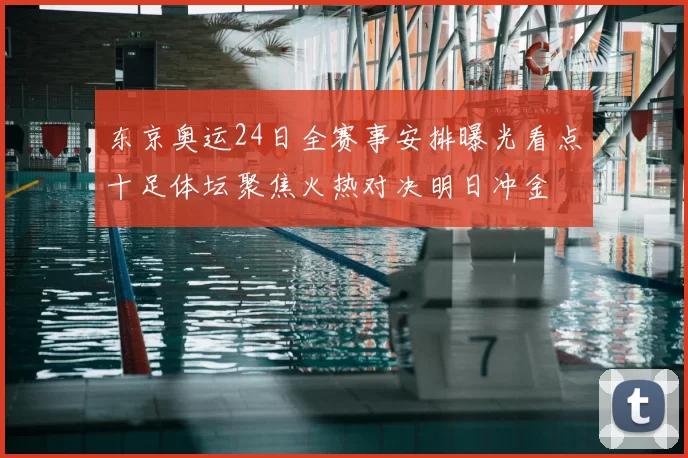 东京奥运24日全赛事安排曝光看点十足体坛聚焦火热对决明日冲金