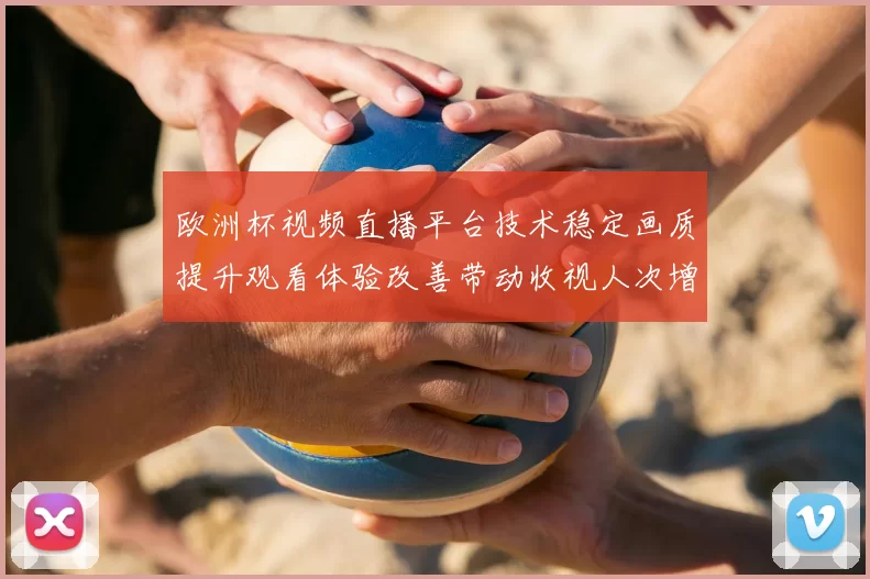 欧洲杯视频直播平台技术稳定画质提升观看体验改善带动收视人次增长