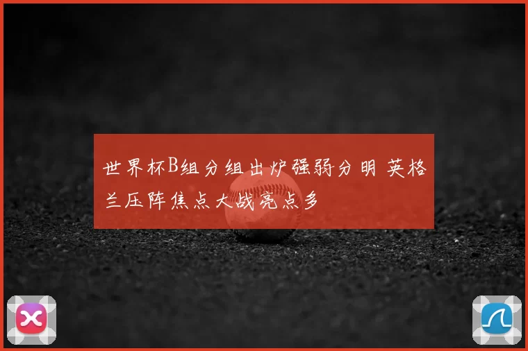 世界杯B组分组出炉强弱分明 英格兰压阵焦点大战亮点多