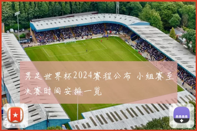 男足世界杯2024赛程公布 小组赛至决赛时间安排一览