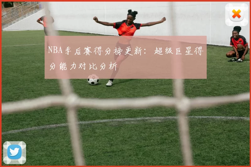 NBA季后赛得分榜更新：超级巨星得分能力对比分析