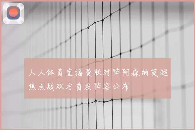 人人体育直播曼联对阵阿森纳英超焦点战双方首发阵容公布