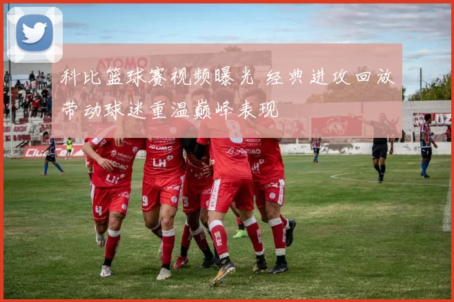 科比篮球赛视频曝光 经典进攻回放带动球迷重温巅峰表现