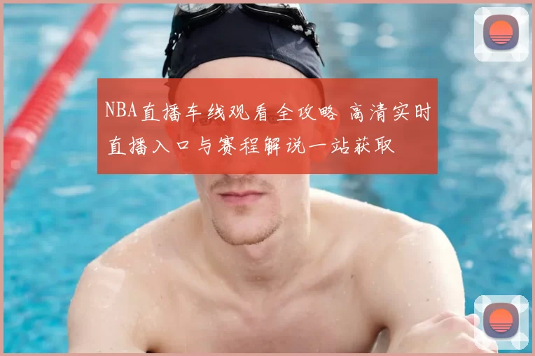 NBA直播车线观看全攻略 高清实时直播入口与赛程解说一站获取