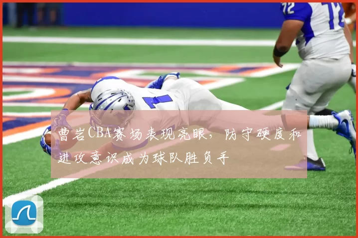 曹岩CBA赛场表现亮眼，防守硬度和进攻意识成为球队胜负手