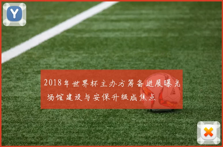 2018年世界杯主办方筹备进展曝光 场馆建设与安保升级成焦点