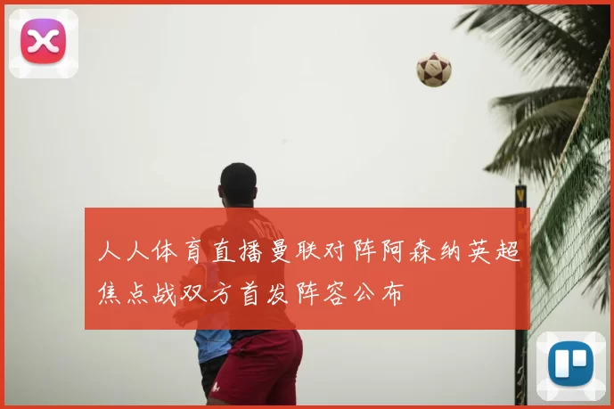 人人体育直播曼联对阵阿森纳英超焦点战双方首发阵容公布