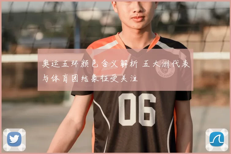 奥运五环颜色含义解析 五大洲代表与体育团结象征受关注