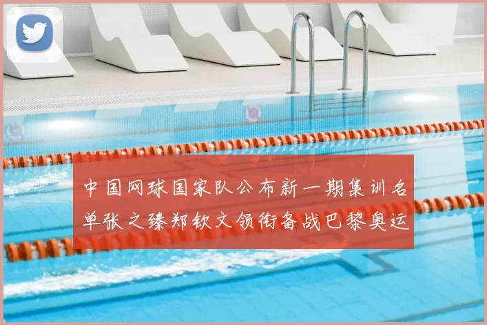 中国网球国家队公布新一期集训名单张之臻郑钦文领衔备战巴黎奥运