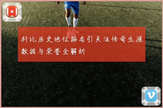 科比历史地位排名引关注传奇生涯数据与荣誉全解析