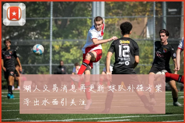 湖人交易消息再更新 球队补强方案浮出水面引关注