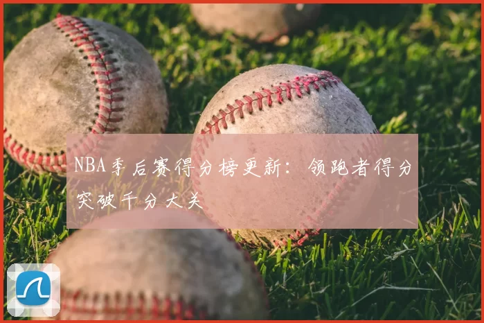 NBA季后赛得分榜更新：领跑者得分突破千分大关