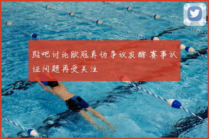 贴吧讨论欧冠真伪争议发酵 赛事认证问题再受关注