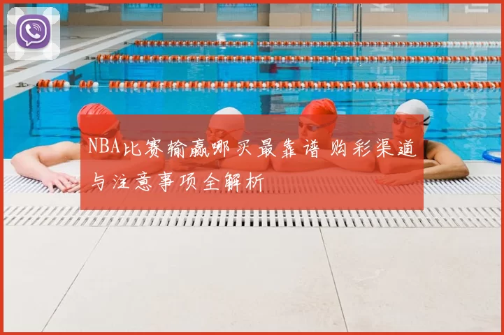 NBA比赛输赢哪买最靠谱 购彩渠道与注意事项全解析