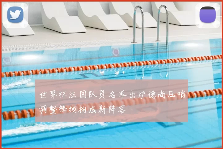 世界杯法国队员名单出炉德尚压哨调整锋线构成新阵容